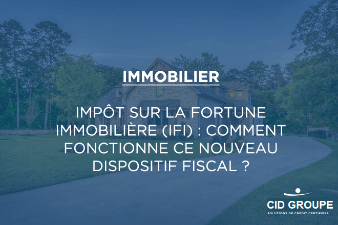 Impôt sur la fortune immobilière (IFI) : comment fonctionne ce nouveau dispositif fiscal ?